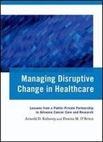 Managing Disruptive Change In Healthcare: Lessons From A Public-Private Partnership To Advance Cancer Care And Research