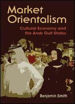Market Orientalism: Cultural Economy And The Arab Gulf States (syracuse Studies In Geography)