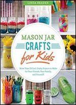 Mason Jar Crafts For Kids: More Than 25 Cool, Crafty Projects To Make For Your Friends, Your Family, And Yourself!