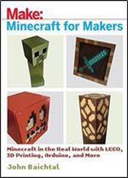 Minecraft For Makers: Minecraft In The Real World With Lego, 3d Printing, Arduino, And More!