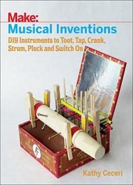 Musical Inventions: DIY Instruments to Toot, Tap, Crank, Strum, Pluck, and Switch On (Make:)