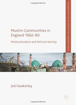 Muslim Communities in England 1962-90: Multiculturalism and Political Identity (Palgrave Politics of Identity and Citizenship Series)