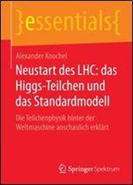 Neustart Des Lhc: Das Higgs-teilchen Und Das Standardmodell: Die Teilchenphysik Hinter Der Weltmaschine Anschaulich Erklart (essentials) (german Edition)