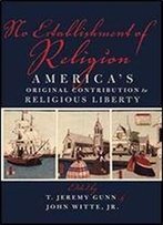 No Establishment Of Religion: America's Original Contribution To Religious Liberty