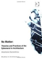 No Matter: Theories And Practices Of The Ephemeral In Architecture (Ashgate Studies In Architecture)
