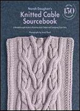 Norah Gaughan S Knitted Cable Sourcebook: A Breakthrough Guide To Knitting With Cables And Designing Your Own