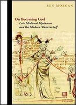On Becoming God: Late Medieval Mysticism And The Modern Western Self (perspectives In Continental Philosophy)