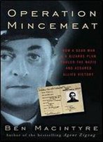 Operation Mincemeat: How A Dead Man And A Bizarre Plan Fooled The Nazis And Assured An Allied Victor