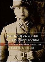 Park Chung Hee And Modern Korea: The Roots Of Militarism, 1866-1945