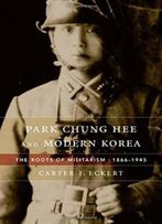 Park Chung Hee And Modern Korea: The Roots Of Militarism, 1866–1945