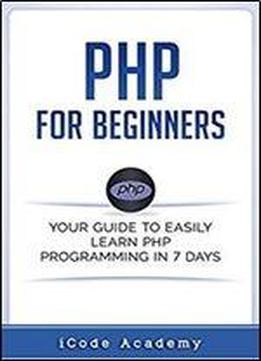 Php For Beginners: Your Guide To Easily Learn Php In 7 Days