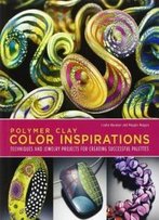 Polymer Clay Color Inspirations: Techniques And Jewelry Projects For Creating Successful Palettes