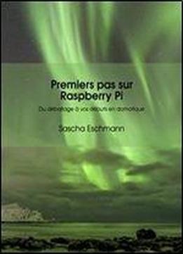Premiers Pas Sur Raspberry Pi - Du Deballage A Vos Debuts En Domotique: Conseils Et Applications Pour Debutants (raspberry Pi - Iot) (french Edition)
