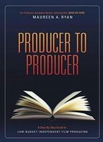 Producer To Producer: A Step-By-Step Guide To Low-Budgets Independent Film Producing