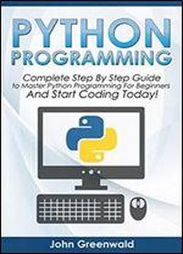 Python Programming: The Complete Step By Step Guide To Master Python Programming And Start Coding Today! (computer Programming Book 4)
