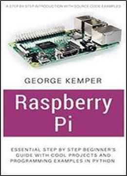 Raspberry Pi: Essential Step By Step Beginner's Guide With Cool Projects And Programming Examples In Python