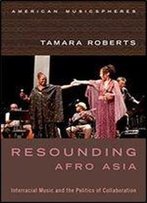 Resounding Afro Asia: Interracial Music And The Politics Of Collaboration (American Musicspheres)