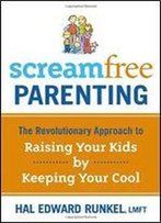Screamfree Parenting: The Revolutionary Approach To Raising Your Kids By Keeping Your Cool