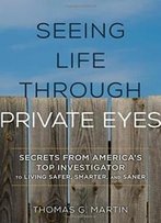 Seeing Life Through Private Eyes: Secrets From America's Top Investigator To Living Safer, Smarter, And Saner