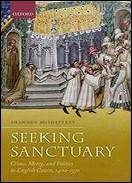 Seeking Sanctuary: Crime, Mercy, And Politics In English Courts, 1400-1550