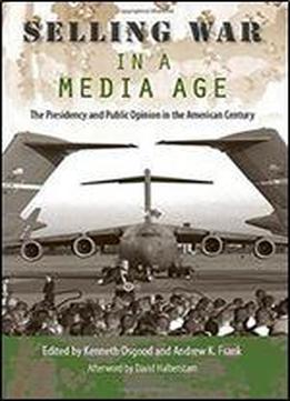 Selling War In A Media Age: The Presidency And Public Opinion In The American Century (larkin Series On The American Presidency)
