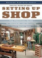 Setting Up Shop: The Practical Guide To Designing And Building Your Dream Shop