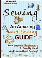 Sewing: An Amazing Hand Sewing Guide For Complete Beginners To Sew By Hand And Learn About Sewing.