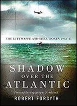 Shadow Over The Atlantic: The Luftwaffe And The U-boats: 1943-45