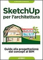 Sketchup Per L'Architettura: Guida Alla Progettazione Dal Concept Al Bim