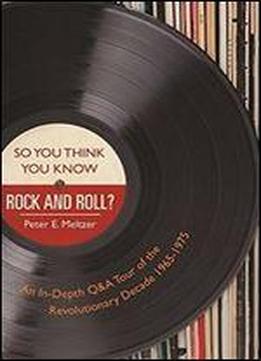 So You Think You Know Rock And Roll?: An In-depth Q&a Tour Of The Revolutionary Decade 1965-1975