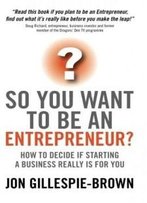 So You Want To Be An Entrepreneur?: How To Decide If Starting A Business Is Really For You