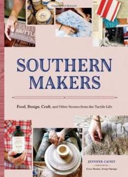 Southern Makers: Food, Design, Craft, And Other Scenes From The Tactile Life