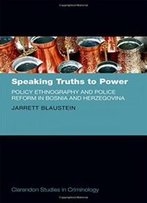 Speaking Truths To Power: Policy Ethnography And Police Reform In Bosnia And Herzegovina (Clarendon Studies In Criminology)