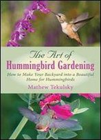 The Art Of Hummingbird Gardening: How To Make Your Backyard Into A Beautiful Home For Hummingbirds