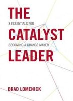 The Catalyst Leader: 8 Essentials For Becoming A Change Maker