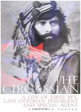 The Circassian: A Life Of Esref Bey, Late Ottoman Insurgent And Special Agent
