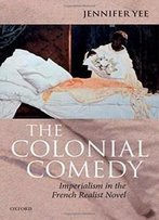 The Colonial Comedy: Imperialism In The French Realist Novel