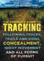 The Complete Guide To Tracking: Concealment, Night Movement, And All Forms Of Pursuit Following Tracks, Trails And Signs, Using 22 Sas Techniques
