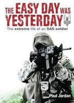 The Easy Day Was Yesterday: The Extreme Life Of An Sas Soldier