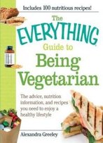The Everything Guide To Being Vegetarian: The Advice, Nutrition Information, And Recipes You Need To Enjoy A Healthy Lifestyle
