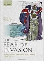 The Fear Of Invasion: Strategy, Politics, And British War Planning, 1880-1914