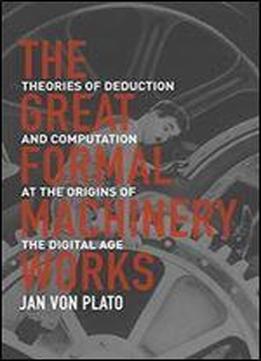 The Great Formal Machinery Works: Theories Of Deduction And Computation At The Origins Of The Digital Age