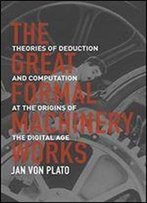The Great Formal Machinery Works: Theories Of Deduction And Computation At The Origins Of The Digital Age