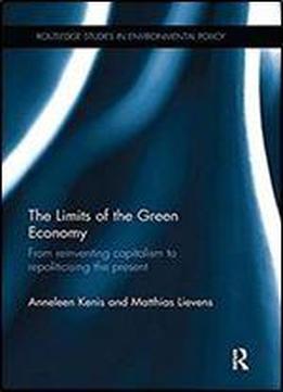 The Limits Of The Green Economy: From Re-inventing Capitalism To Re-politicising The Present (routledge Studies In Environmental Policy)