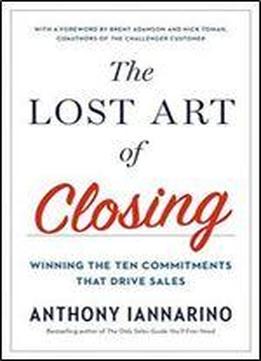 The Lost Art Of Closing: Winning The Ten Commitments That Drive Sales