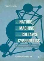 The Nature Of The Machine And The Collapse Of Cybernetics: A Transhumanist Lesson For Emerging Technologies (Palgrave Studies In The Future Of Humanity And Its Successors)