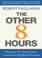 The Other 8 Hours: Maximize Your Free Time To Create New Wealth & Purpose