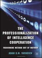 The Professionalization Of Intelligence Cooperation: Fashioning Method Out Of Mayhem