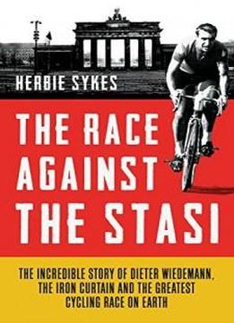 The Race Against The Stasi: The Incredible Story Of Dieter Wiedemann, The Iron Curtain And The Greatest Cycling Race On Earth