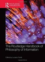 The Routledge Handbook Of Philosophy Of Information (Routledge Handbooks In Philosophy)